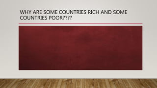 WHY ARE SOME COUNTRIES RICH AND SOME
COUNTRIES POOR????
 