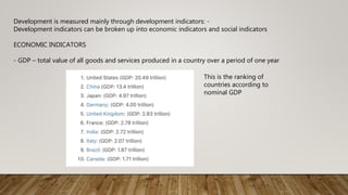 Development is measured mainly through development indicators: -
Development indicators can be broken up into economic indicators and social indicators
ECONOMIC INDICATORS
- GDP – total value of all goods and services produced in a country over a period of one year
This is the ranking of
countries according to
nominal GDP
 