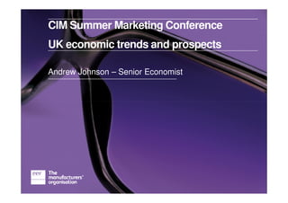CIM Summer Marketing Conference
UK economic trends and prospects

Andrew Johnson – Senior Economist
 
