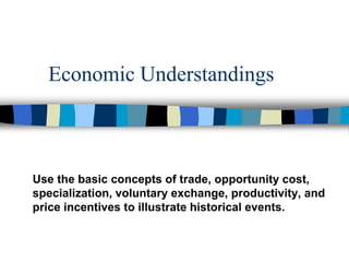 Economic Understandings
Use the basic concepts of trade, opportunity cost,
specialization, voluntary exchange, productivity, and
price incentives to illustrate historical events.
 