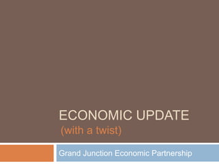 Economic update  Grand Junction Economic Partnership (with a twist) 