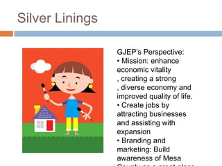 Silver LiningsGJEP’s Perspective: Mission: enhance economic vitality , creating a strong , diverse economy and improved quality of life.