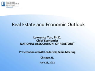 Real Estate and Economic Outlook

          Lawrence Yun, Ph.D.
             Chief Economist
   NATIONAL ASSOCIATION OF REALTORS®

   Presentation at NAR Leadership Team Meeting
                   Chicago, IL.
                  June 28, 2012
 