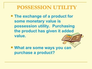 POSSESSION UTILITY The exchange of a product for some monetary value is possession utility.  Purchasing the product has given it added value. What are some ways you can purchase a product? 