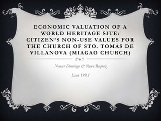 Economic Valuation of a World Heritage Site: Citizen’s Non-Use Values for the Church of Sto. Tomas de Villanova (Miagao Church) Nasser Domingo & Rowe Roquez Econ 199.1 