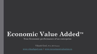 Economic Value AddedTM
True Economic performance of an enterprise
Vikash Goel, FCA, MS Finance
www.vikashgoel.com | www.investmentvaluation.in
 