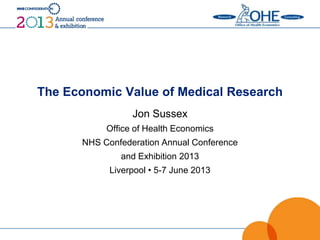 The Economic Value of Medical Research
Jon Sussex
Office of Health Economics
NHS Confederation Annual Conference
and Exhibition 2013
Liverpool • 5-7 June 2013
 