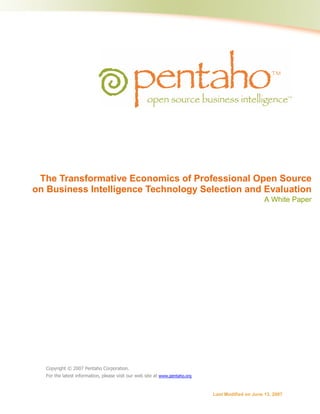 The Transformative Economics of Professional Open Source
on Business Intelligence Technology Selection and Evaluation
                                                                                                   A White Paper




  Copyright © 2007 Pentaho Corporation.
  For the latest information, please visit our web site at www.pentaho.org


                                                                             Last Modified on June 13, 2007
 