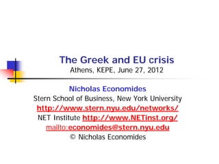 The Greek and EU crisis
           Athens, KEPE, June 27, 2012

           Nicholas Economides
Stern School of Business, New York University
 http://www.stern.nyu.edu/networks/
 NET Institute http://www.NETinst.org/
    mailto:economides@stern.nyu.edu
           © Nicholas Economides
 