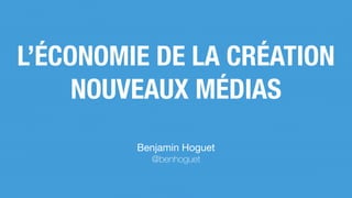Benjamin Hoguet

@benhoguet
L’ÉCONOMIE DE LA CRÉATION
NOUVEAUX MÉDIAS
 