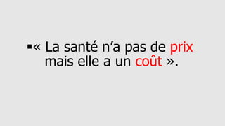 ▪« La santé n’a pas de prix
mais elle a un coût ».
 