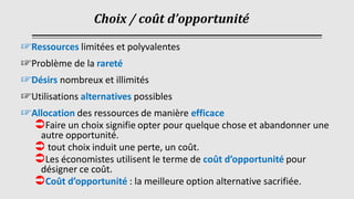 Choix / coût d’opportunité
☞Ressources limitées et polyvalentes
☞Problème de la rareté
☞Désirs nombreux et illimités
☞Util...
