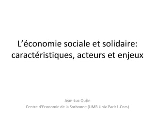 L’économie sociale et solidaire:
caractéristiques, acteurs et enjeux
Jean-Luc Outin
Centre d’Economie de la Sorbonne (UMR Univ-Paris1-Cnrs)
 