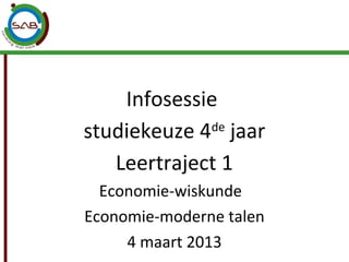 Infosessie
studiekeuze 4 jaar
             de

   Leertraject 1
  Economie-wiskunde
Economie-moderne talen
     4 maart 2013
 