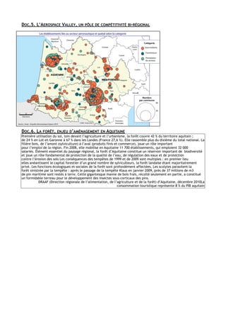 DOC.5. L’AEROSPACE VALLEY, UN PÔLE DE COMPÉTITIVITÉ BI-RÉGIONAL !!!!!!!!!!!!!!!!!!! 
DOC.6. LA FORÊT, ENJEU D’AMÉNAGEMENT EN AQUITAINE 
Première utilisation du sol, loin devant l’agriculture et l’urbanisme, la forêt couvre 42 % du territoire aquitain ; 
de 24 % en Lot-et-Garonne à 67 % dans les Landes (France 27,6 %). Elle rassemble plus du dixième du total national. La 
filière bois, de l’amont (sylviculture) à l’aval (produits finis et commerce), joue un rôle important 
pour l’emploi de la région. Fin 2008, elle mobilise en Aquitaine 11 700 établissements, qui emploient 32 000 
salariés. Élément essentiel du paysage régional, la forêt d’Aquitaine constitue un réservoir important de biodiversité 
et joue un rôle fondamental de protection de la qualité de l’eau, de régulation des eaux et de protection 
contre l’érosion des sols Les conséquences des tempêtes de 1999 et de 2009 sont multiples : en premier lieu 
elles anéantissent le capital forestier d’un grand nombre de sylviculteurs, la forêt landaise étant majoritairement 
privé. Les fonctions écologiques et sociales de la forêt sont profondément affectées. Les scolytes parasitent la 
forêt sinistrée par la tempête : après le passage de la tempête Klaus en janvier 2009, près de 37 millions de m3 
de pin maritime sont restés à terre. Cette gigantesque manne de bois frais, récolté seulement en partie, a constitué 
un formidable terreau pour le développement des insectes sous-corticaux des pins. 
DRAAF (Direction régionale de l’alimentation, de l’agriculture et de la forêt) d’Aquitaine, décembre 2010La 
consommation touristique représente 8 % du PIB aquitain !!!!! 
