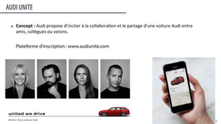Concept	
  :	
  Audi	
  propose	
  d’inciter	
  à	
  la	
  collabora:on	
  et	
  le	
  partage	
  d’une	
  voiture	
  Audi	
  entre	
  
amis,	
  collègues	
  ou	
  voisins.	
  
Plateforme d’inscription : www.audiunite.com
AUDI UNITE
29	
  
 