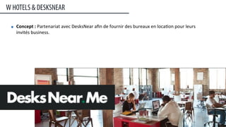 Concept	
  :	
  Partenariat	
  avec	
  DesksNear	
  aﬁn	
  de	
  fournir	
  des	
  bureaux	
  en	
  loca:on	
  pour	
  leurs	
  
invités	
  business.
W HOTELS & DESKSNEAR
32	
  
 