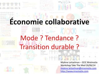 Économie collaborative
Mode ? Tendance ?
Transition durable ?
Mylène Leitzelman – SCIC Mnémotix
Workshop Take The Med 26/06/14
mylene.leitzelman@mnemotix.com
http://www.mnemotix.com
 