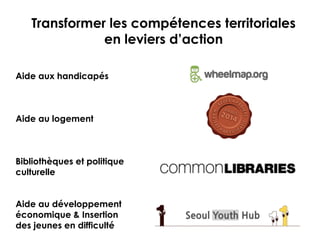 Transformer les compétences territoriales
en leviers d’action
Aide aux handicapés
Aide au logement
Bibliothèques et politique
culturelle
Aide au développement
économique & Insertion
des jeunes en difficulté
 