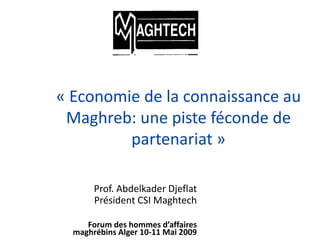 Prof. Abdelkader Djeflat
Président CSI Maghtech
Forum des hommes d’affaires
maghrébins Alger 10-11 Mai 2009
« Economie de la connaissance au
Maghreb: une piste féconde de
partenariat »
 