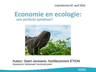 Economie en ecologie:
Inspiratienota 87, april 2016
1
Auteur: Geert Janssens, hoofdeconoom ETION
Assessoren: Adviesraad ‘structurele groei’
een perfecte symbiose?
 