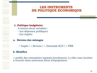 29
LES INSTRUMENTS
DE POLITIQUE ECONOMIQUE
1. Politique budgétaire
A travers deux variables :
- Les dépenses publiques.
- ...