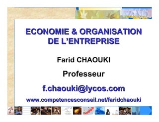 ECONOMIE & ORGANISATION
    DE L’ENTREPRISE

          Farid CHAOUKI
            Professeur
     f.chaouki@lycos.com
www.competencesconseil.net/faridchaouki
 