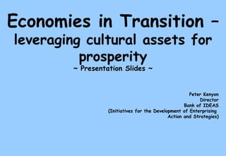 Economies in Transition –  leveraging cultural assets for prosperity ~ Presentation Slides ~ Peter Kenyon Director Bank of IDEAS (Initiatives for the Development of Enterprising  Action and Strategies) 