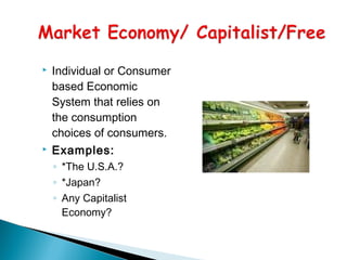  Individual or Consumer
based Economic
System that relies on
the consumption
choices of consumers. 
 Examples:
◦ *The U.S.A.?
◦ *Japan?
◦ Any Capitalist
Economy?
 