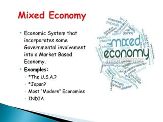  Economic System that
incorporates some
Governmental involvement
into a Market Based
Economy.
 Examples:
◦ *The U.S.A.?
◦ *Japan?
◦ Most “Modern” Economies
◦ INDIA
 