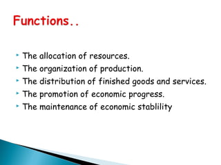  The allocation of resources.
 The organization of production.
 The distribution of finished goods and services.
 The promotion of economic progress.
 The maintenance of economic stablility
 
