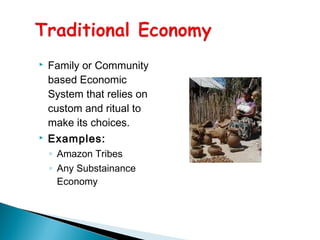  Family or Community
based Economic
System that relies on
custom and ritual to
make its choices.
 Examples:
◦ Amazon Tribes
◦ Any Substainance
Economy
 