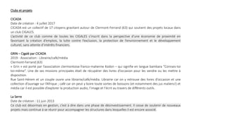 Clubs et projets
CICADA
Date de création : 4 juillet 2017
CICADA est un collectif de 17 citoyens gravitant autour de Clermont-Ferrand (63) qui soutient des projets locaux dans
un club CIGALES.
L’activité de ce club comme de toutes les CIGALES s’inscrit dans la perspective d’une économie de proximité en
favorisant la création d’emplois, la lutte contre l’exclusion, la protection de l’environnement et le développement
culturel, sans attente d’intérêts financiers.
GRIN – Cigalé par CICADA
2019 - Association - Librairie/café/média
Clermont-Ferrand (63)
« Grin » est porté par l’association clermontoise franco-malienne Kodon – qui signifie en langue bambara “Connais-toi
toi-même”. Une de ses missions principales était de récupérer des livres d’occasion pour les vendre ou les mettre à
disposition.
Rue Saint-Hérem et un couple ouvre une librairie/café/média. Librairie car on y retrouve des livres d’occasion et une
collection d’ouvrage sur l’Afrique ; café car on peut y boire toute sortes de boissons (et notamment des jus maliens!) et
média car il est possible d’explorer la production audio, l’image et l’écrit au travers de différents outils.
La Serre
Date de création : 11 juin 2013
Ce club est désormais en gestion, c’est à dire dans une phase de désinvestissement. Il cesse de soutenir de nouveaux
projets mais continue à se réunir pour accompagner les structures dans lesquelles il est encore associé.
 