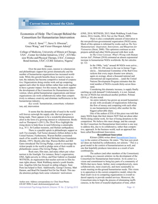 International Psychology Bulletin (Volume 19, No. 2) Spring 2015 Page 41
Economies of Help: The Concept Behind the
Consortium for Humanitarian Intervention
Chris E. Stout1,2,3
, Steve S. Olweean4
,
Grace Wang,3
and Victor Olusegun Adeniji5
College of Medicine, University of Illinois at Chicago,
USA1
, Center for Global Initiatives, USA2
, ATI Mis-
sion Works and Physical Therapy, USA3
, Common
Bond Institute, USA4
, CURE Initiative, Nigeria5
Abstract
Over the past thirty years, interest in volunteerism
and philanthropic support has grown dramatically and the
number of humanitarian organizations has increased world-
wide. While this growth benefits those in need to some ex-
tent, the industry has become competitive instead of coopera-
tive. Organizations doing similar work end up competing
against each other for donor dollars rather than work together
to have a greater impact. For this reason, the authors support
the development of the Consortium for Humanitarian Inter-
vention, where global humanitarian organizations and donor
organizations can work collaboratively rather than competi-
tively to enhance creativity and eliminate inefficiencies in the
humanitarian industry.
Key words: humanitarian, consortium, volunteer-
ism, aid, intervention
It seems that the demand side of need in the world
will forever outweigh the supply side. But real progress is
being made. There appears to be a wonderful phenomenon
afoot in the form of a growing interest in volunteerism. Books
such as Thompson’s (2011) The Third Wave highlight the
rising desire to help those in need following a catastrophe
(e.g., 9/11, Sri Lankan tsunamis, and Haitian earthquakes).
There is a parallel uptick in philanthropic support as
well. For example, Ted Turner donated a billion dollars to the
United Nations. Furthermore, Warren Buffett committed
much of his wealth to the Bill and Melinda Gates Foundation
(Rohde, 1997). Shortly after that, Warren Buffett and Bill
Gates introduced The Giving Pledge, a push to encourage the
richest people in the world to pledge most of their wealth to
philanthropic causes (The Giving Pledge, 2010).
Rock stars, film stars, and many others put volun-
teerism in the limelight. For instance, Bono’s organization,
ONE, fights poverty in Africa, and Peter Gabriel co-founded
WITNESS, an organization that teaches activists to film hu-
man rights abuses. Mark Wahlberg started a youth founda-
tion. Angelina Jolie has focused on aiding refugees. Sean
Penn has helped in Haiti. Additionally, George Clooney, Matt
Damon, and Brad Pitt founded Not On Our Watch. This me-
dia attention perhaps fuels some volunteers’ motivations
(ONE, 2014; WITNESS, 2015; Mark Wahlberg Youth Foun-
dation, 2014; Gordts, 2014; Not on Our Watch, 2009).
There is also a remarkable amount of innovation in
the non-profit/non-governmental organization (NGO) arena.
Much of this opinion is informed by works such as The New
Humanitarians: Inspiration, Innovations, and Blueprints for
Visionaries (Stout, 2008). This optimism continues as new
projects unfold and other NGOs proceed with their work.
In The Crisis Caravan: What's Wrong with Human-
itarian Aid?, Polman (2010) estimated an almost exponential
increase in humanitarian NGOs worldwide. By her calculus
(p. 12):
In the 1980s, “only” around 40 NGOs were active...
in 1994–95, 250 came to the war in former Yugo-
slavia… International Committee of the Red Cross
reckons that every major disaster now attracts,
again on average, about a thousand national and
international aid organizations… (and) the United
Nations Development Program estimates that the
total number of NGOs exceeds thirty-seven thou-
sand.
Considering this dramatic increase, is supply finally
catching up with demand? Unfortunately, it is not. Instead,
the rise of NGOs has introduced another problem. Polman
(2010, p. 10) also noted:
An entire industry has grown up around humanitari-
an aid, with cavalcades of organizations following
the flow of money and competing with each other
in one humanitarian territory after another for the
biggest achievable share.
One of the authors (CES) of this piece was told that
many NGOs hope that their donors NOT find out about other
NGOs doing similar work, for fear of losing donations to the
competition. We believe this must change, and the concept
for the Consortium for Humanitarian Intervention is one way
to address this, due to its collaborative, rather than competi-
tive, approach. In the business world, such an approach has
been called Recombinant Innovation.
Recombinant Innovation
Kleiner (2004) writes about Recombinant Innova-
tion in the context of business. He states: “The best new prod-
uct ideas are hatched by collaboration, not soloists.” This is a
good model in the context of humanitarianism as well, and
one that hopefully produces innovation as a result of new
combinations.
The authors (and other members of the Consortium)
are working on a nascent solution via the development of the
Consortium for Humanitarian Intervention. At its center is a
vision and commitment to being key parts of a community of
NGOs that move faster, farther, more comprehensively, more
collaboratively, more creatively, and more sustainably to-
wards meeting on-the-ground humanitarian needs. This vision
is in opposition to the current competitive model, where the
final result vis-à-vis competing organizations is overall re-
duced capacity to provide needed services. Moreover, the
Consortium aims to begin the process of eliminating ineffi-
ciencies, in the form of wasteful duplication of time, effort
Current Issues Around the Globe
Author note: Address correspondence to: Chris Stout Phone:
630.487.9090, E-mail: drchrisstout@gmail.com
 