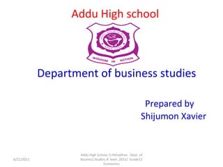 AdduHigh schoolDepartment of business studiesPrepared byShijumonXavier 6/20/2011 Addu High School, S.Hithadhoo . Dept. of Business Studies A’ level. 2011/  Grade12 Economics                             