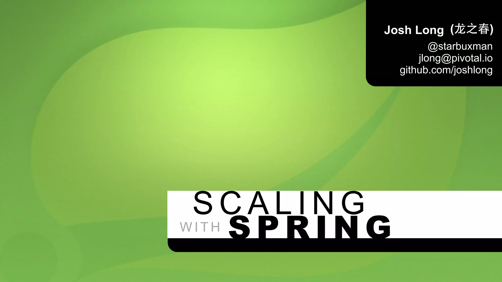 SCALING 
WITH 
Josh Long 
(⻰龙之春) 
@starbuxman 
jlong@pivotal.io 
github.com/joshlong 
SPRING 
 