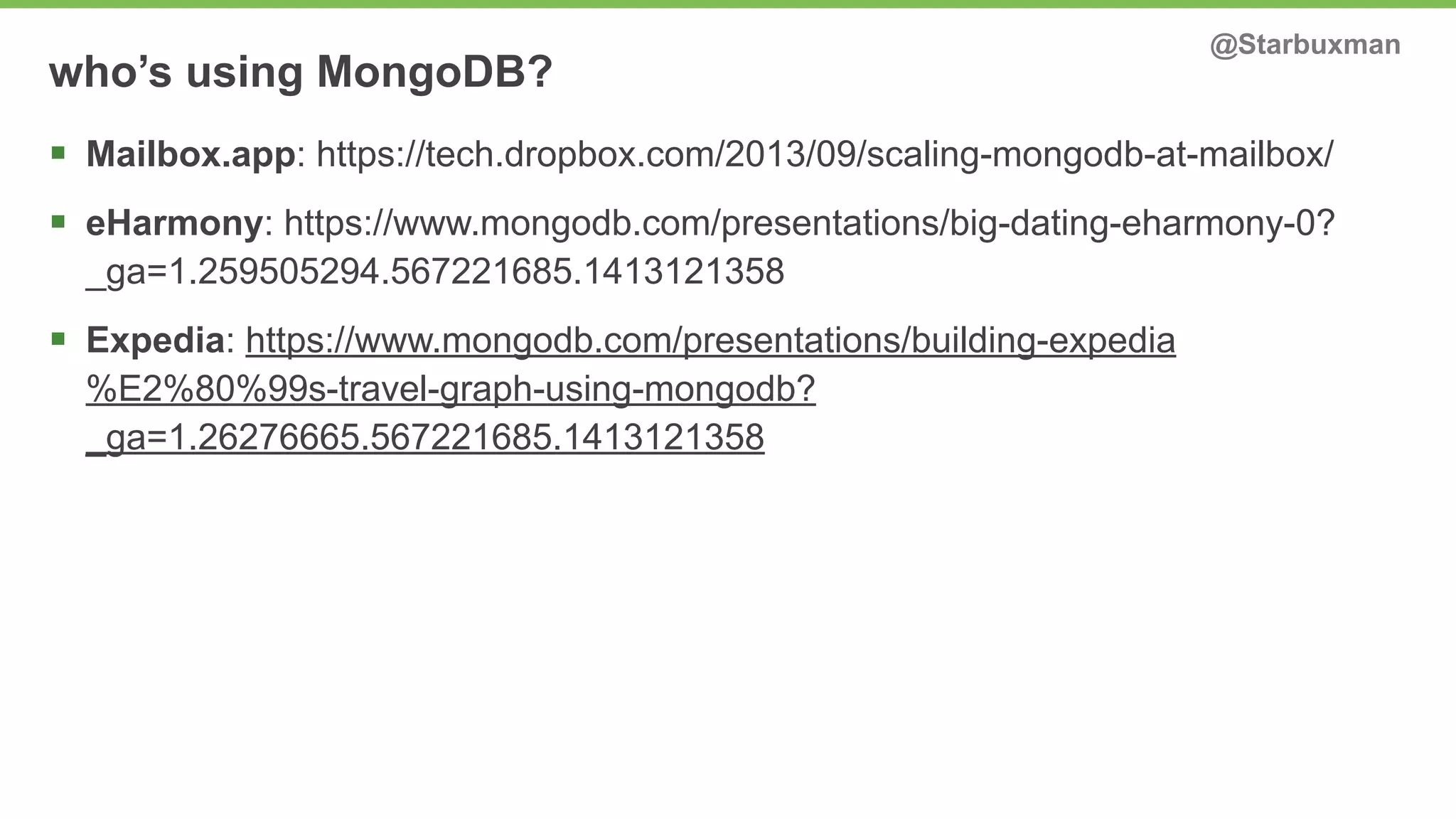 who’s using MongoDB? @Starbuxman 
§ Mailbox.app: https://tech.dropbox.com/2013/09/scaling-mongodb-at-mailbox/ 
§ eHarmony: https://www.mongodb.com/presentations/big-dating-eharmony-0? 
_ga=1.259505294.567221685.1413121358 
§ Expedia: https://www.mongodb.com/presentations/building-expedia 
%E2%80%99s-travel-graph-using-mongodb? 
_ga=1.26276665.567221685.1413121358 
 