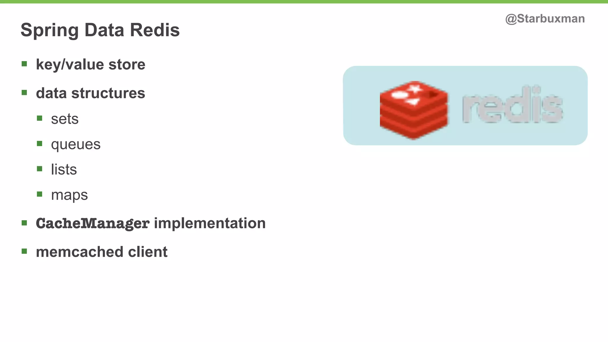Spring Data Redis @Starbuxman 
§ key/value store 
§ data structures 
§ sets 
§ queues 
§ lists 
§ maps 
§ CacheManager implementation 
§ memcached client 
 