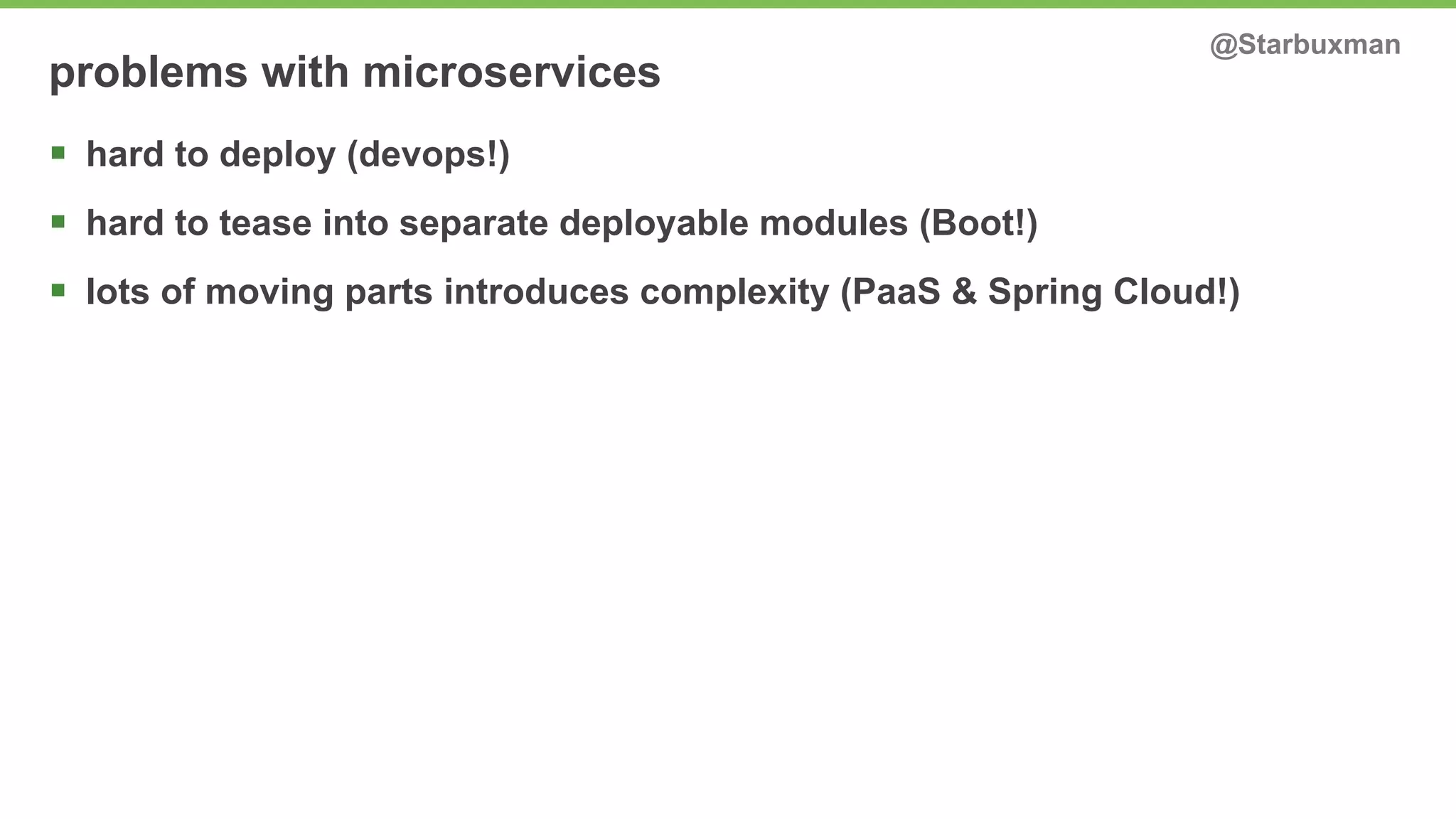 problems with microservices @Starbuxman 
§ hard to deploy (devops!) 
§ hard to tease into separate deployable modules (Boot!) 
§ lots of moving parts introduces complexity (PaaS & Spring Cloud!) 
 