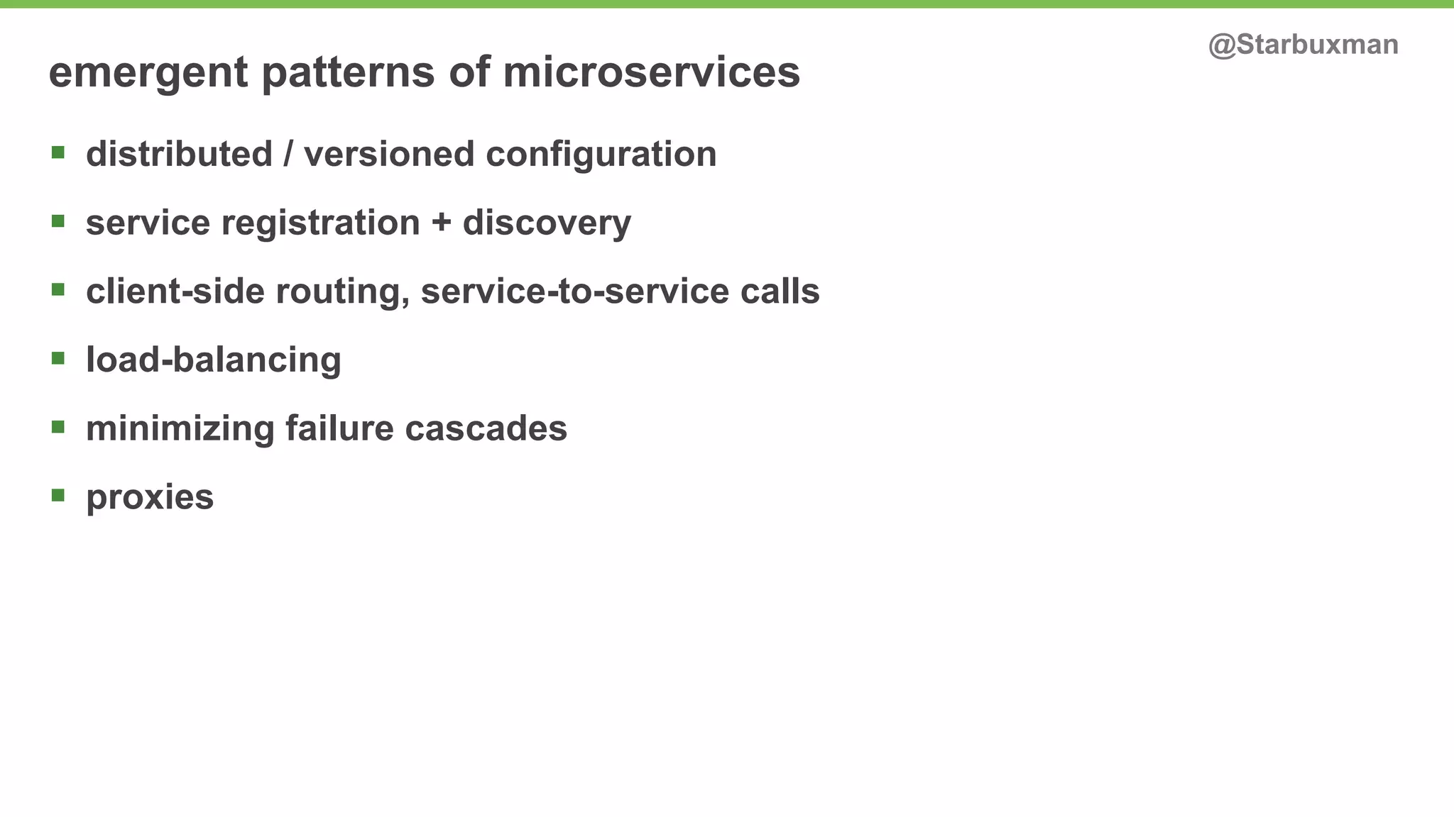 emergent patterns of microservices @Starbuxman 
§ distributed / versioned configuration 
§ service registration + discovery 
§ client-side routing, service-to-service calls 
§ load-balancing 
§ minimizing failure cascades 
§ proxies 
 
