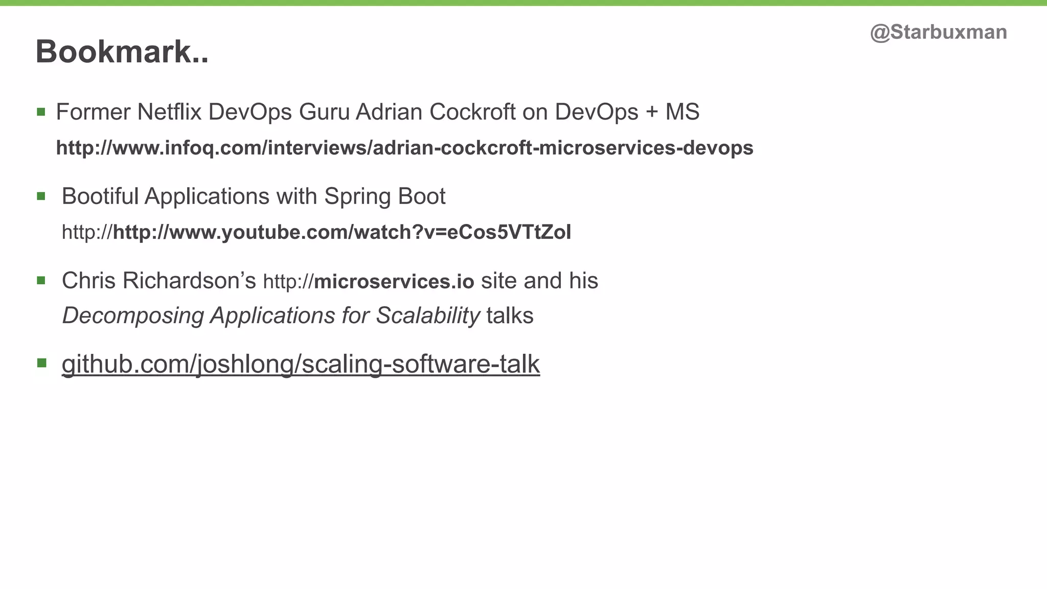 Bookmark.. @Starbuxman 
§ Former Netflix DevOps Guru Adrian Cockroft on DevOps + MS 
http://www.infoq.com/interviews/adrian-cockcroft-microservices-devops 
§ Bootiful Applications with Spring Boot 
http://http://www.youtube.com/watch?v=eCos5VTtZoI 
§ Chris Richardson’s http://microservices.io site and his 
Decomposing Applications for Scalability talks 
§ github.com/joshlong/scaling-software-talk 
 