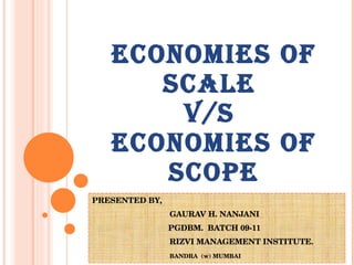 ECONOMIES OF SCALE  V/S  ECONOMIES OF SCOPE PRESENTED BY,    GAURAV H. NANJANI PGDBM.  BATCH 09-11   RIZVI MANAGEMENT INSTITUTE.   BANDRA  (w) MUMBAI 