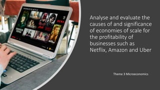 Analyse and evaluate the
causes of and significance
of economies of scale for
the profitability of
businesses such as
Netflix, Amazon and Uber
Theme 3 Microeconomics
 