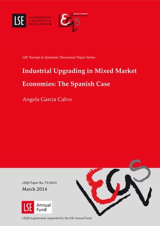 LSE ‘Europe in Question’ Discussion Paper Series
Industrial Upgrading in Mixed Market
Economies: The Spanish Case
Angela Garcia Calvo
LEQS Paper No. 73/2014
March 2014
LEQS is generously supported by the LSE Annual Fund
 