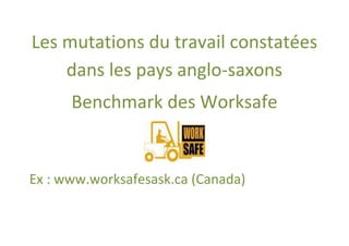 Les mutations du travail constatées
    dans les pays anglo-saxons
      Benchmark des Worksafe


Ex : www.worksafesask.ca (Canada)
 