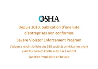 Depuis 2010, publication d’une liste
         d’entreprises non conformes
     Severe Violator Enforcement Program
Verizon a rejoint la liste des 330 sociétés américaines ayant
         violé les normes OSHA suite à A.T mortel
              Sanction Immédiate en Bourse
 