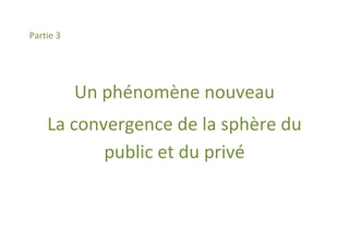 Partie 3




           Un phénomène nouveau
    La convergence de la sphère du
           public et du privé
 