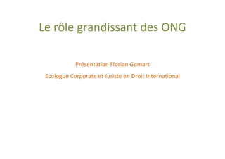 Le rôle grandissant des ONG

            Présentation Florian Gomart
 Ecologue Corporate et Juriste en Droit International
 