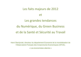 Les faits majeurs de 2012
                                   et
                 Les grandes tendances
       du Numérique, du Green Business
      et de la Santé et Sécurité au Travail

Henri Sterdyniak, directeur du département Economie de la mondialisation de
      l’Observatoire Français des Conjonctures Economiques (OFCE),
                       « Les économistes atterrés »
 