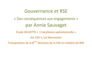 Gouvernance et RSE
    « Des conséquences aux engagements »
              par Annie Sauvaget
      Etude DELOITTE « L’excellence opérationnelle »
                  Art 225-1, Loi Warsmann
                        ème
Transposition de la 8         directive de la CEE en matière de RSE
 